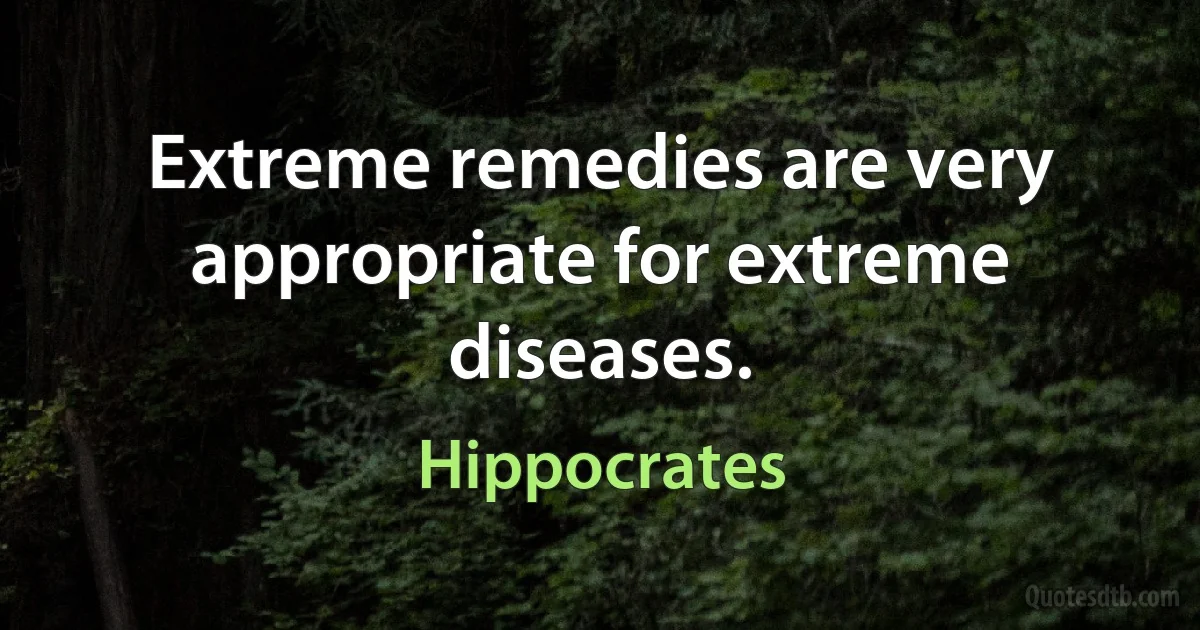 Extreme remedies are very appropriate for extreme diseases. (Hippocrates)