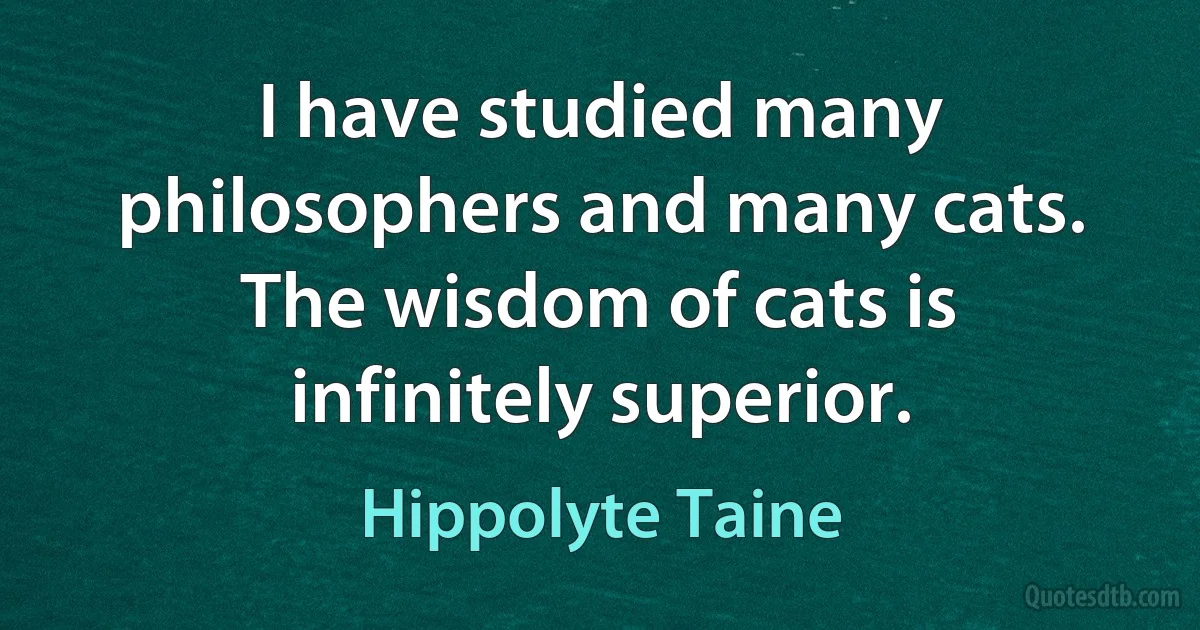 I have studied many philosophers and many cats. The wisdom of cats is infinitely superior. (Hippolyte Taine)