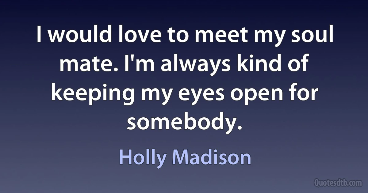 I would love to meet my soul mate. I'm always kind of keeping my eyes open for somebody. (Holly Madison)