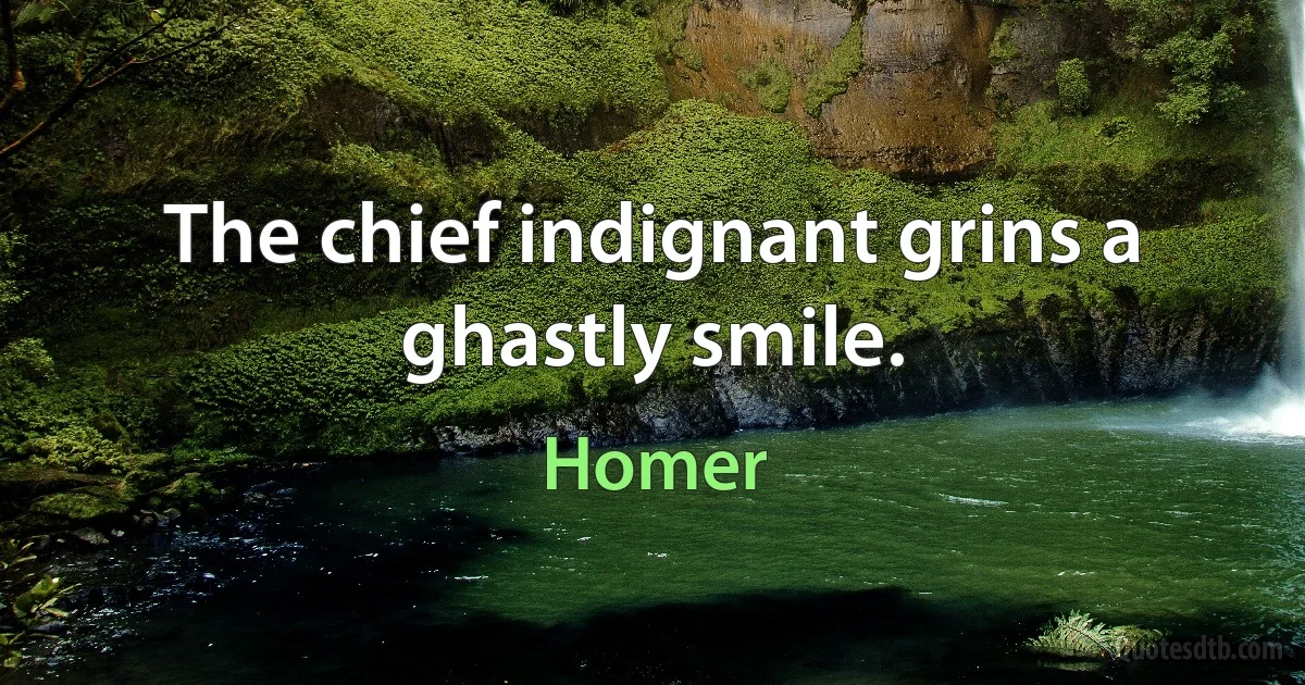 The chief indignant grins a ghastly smile. (Homer)