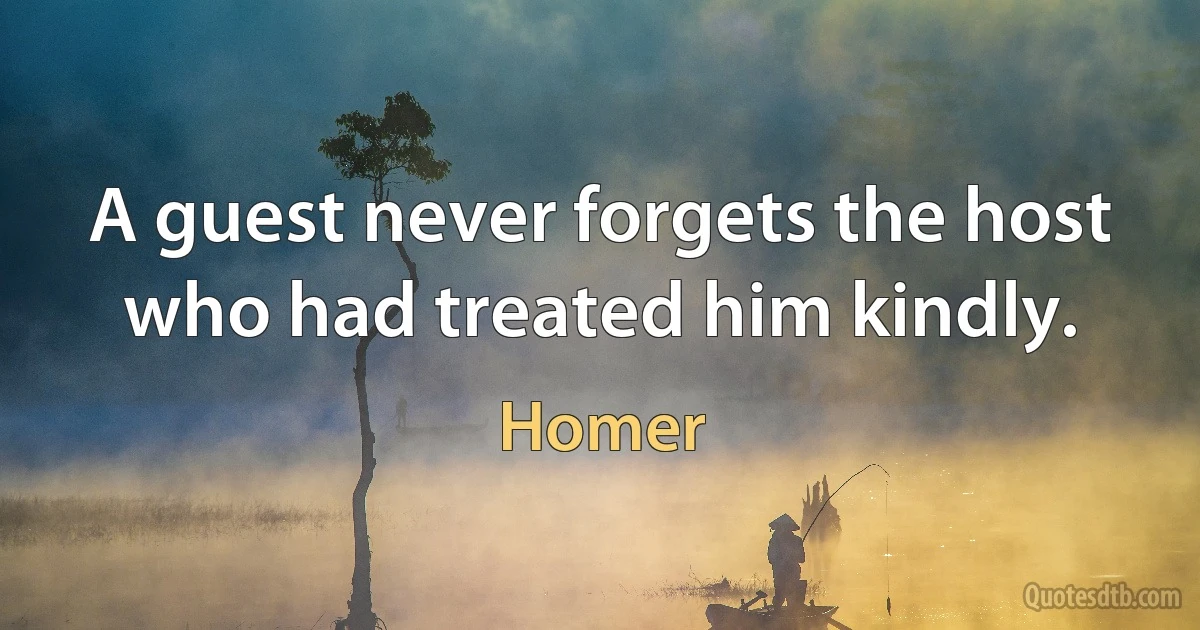 A guest never forgets the host who had treated him kindly. (Homer)