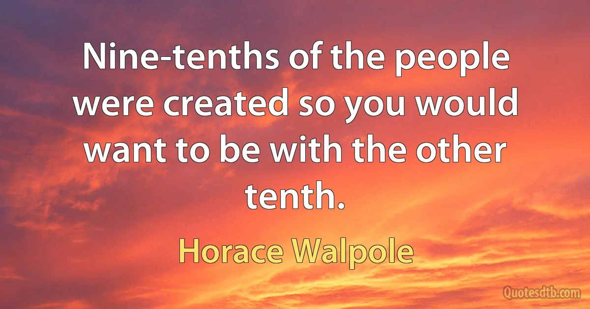 Nine-tenths of the people were created so you would want to be with the other tenth. (Horace Walpole)