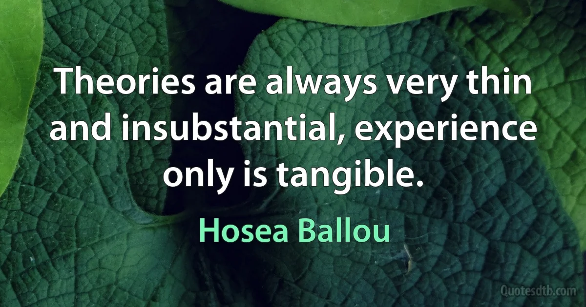 Theories are always very thin and insubstantial, experience only is tangible. (Hosea Ballou)