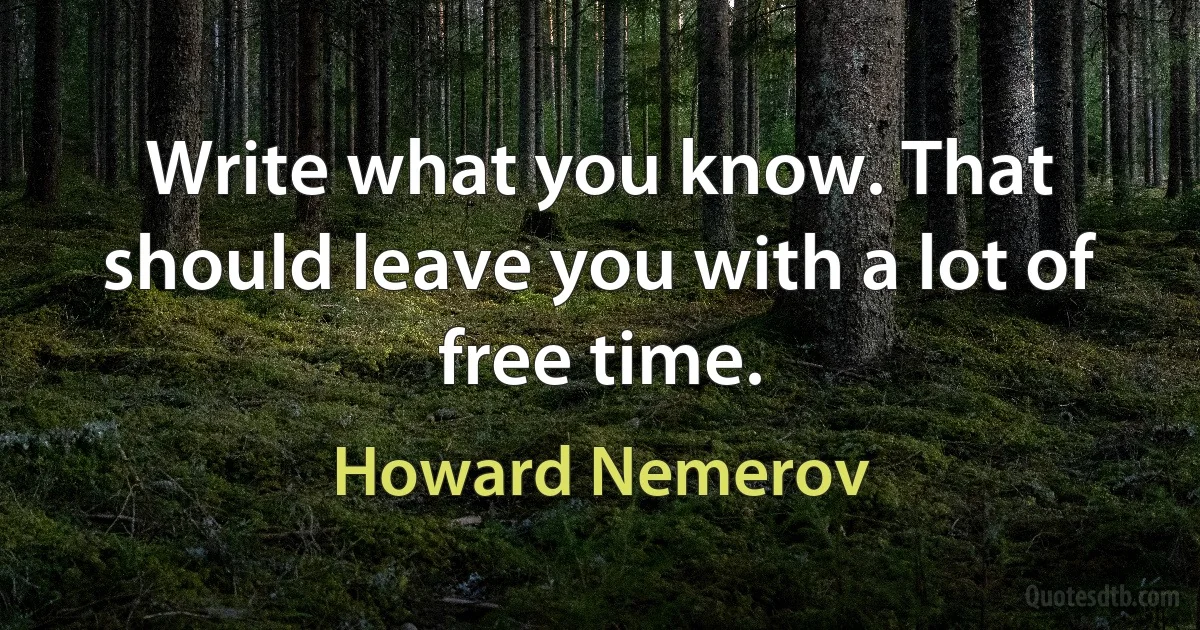 Write what you know. That should leave you with a lot of free time. (Howard Nemerov)