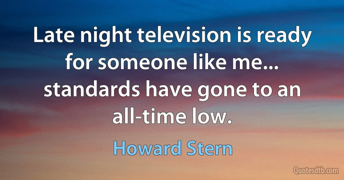 Late night television is ready for someone like me... standards have gone to an all-time low. (Howard Stern)