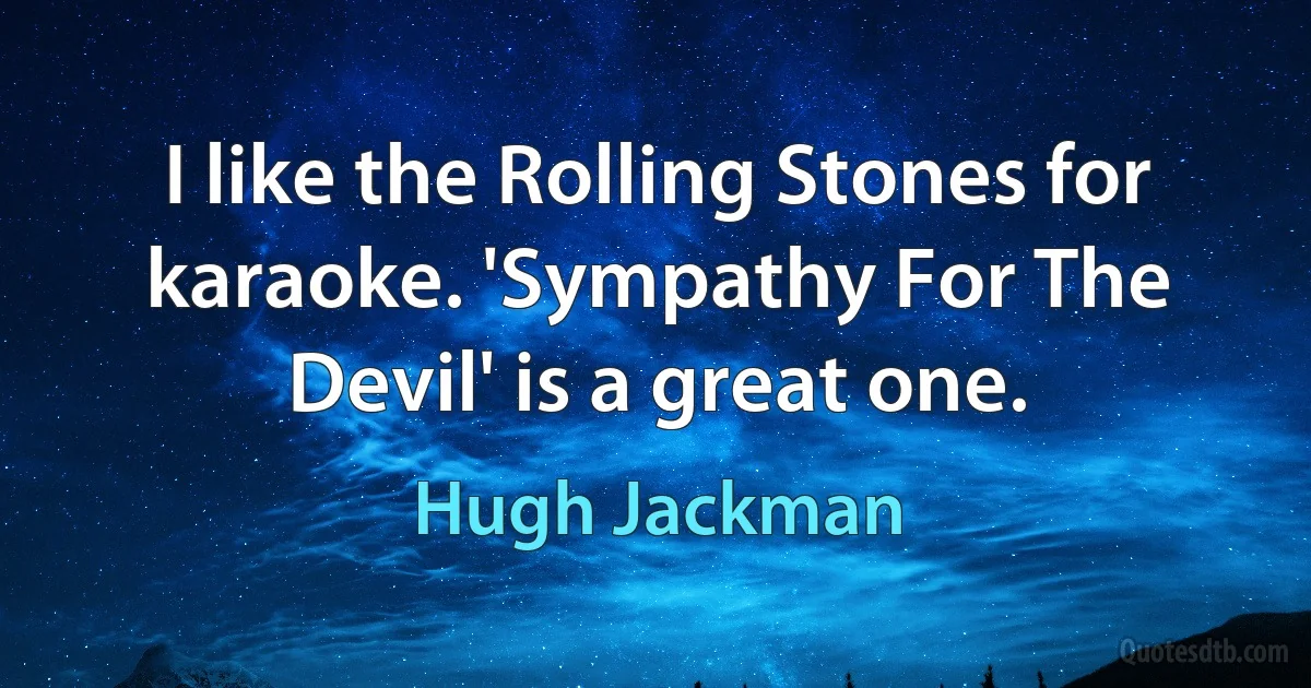 I like the Rolling Stones for karaoke. 'Sympathy For The Devil' is a great one. (Hugh Jackman)