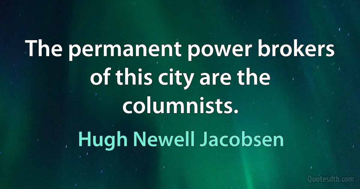 The permanent power brokers of this city are the columnists. (Hugh Newell Jacobsen)