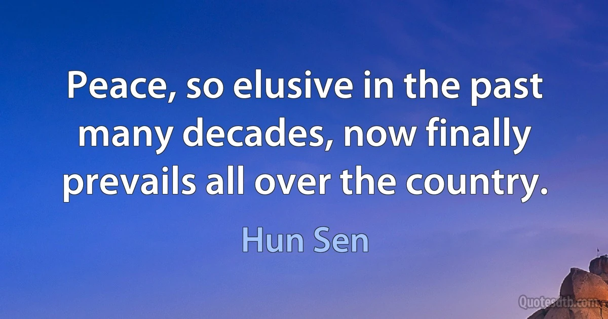 Peace, so elusive in the past many decades, now finally prevails all over the country. (Hun Sen)