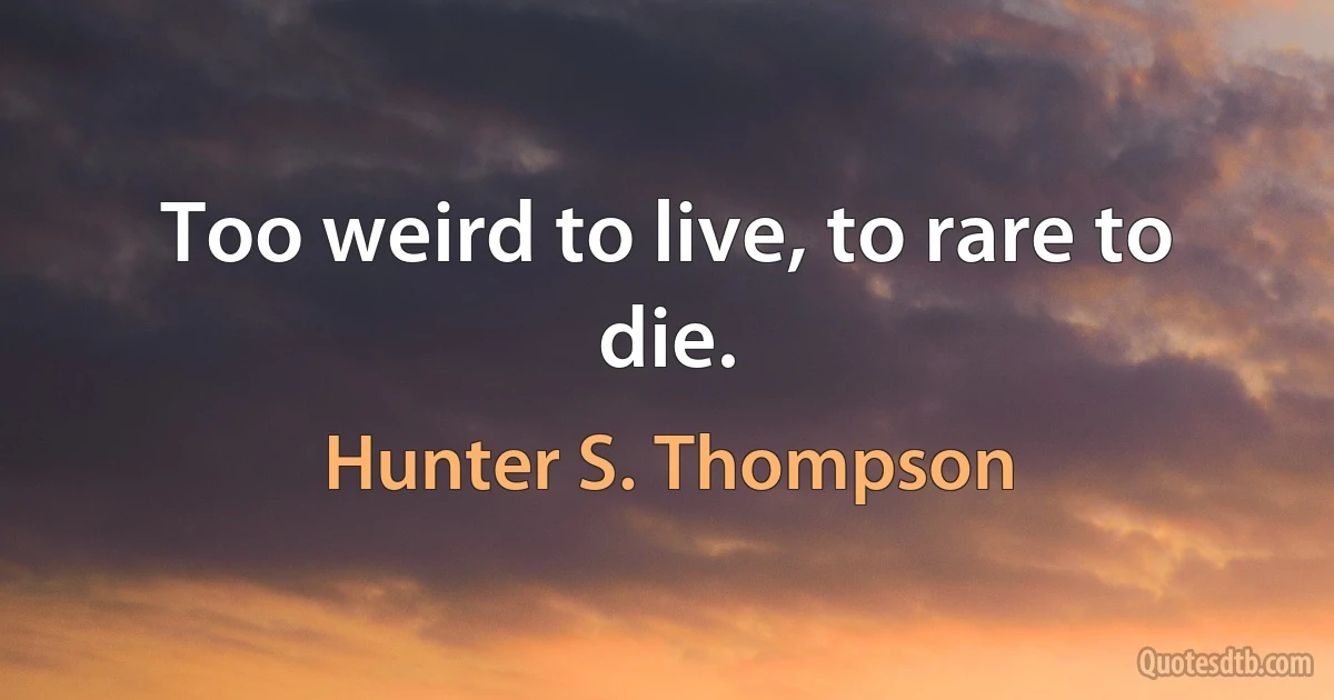 Too weird to live, to rare to die. (Hunter S. Thompson)