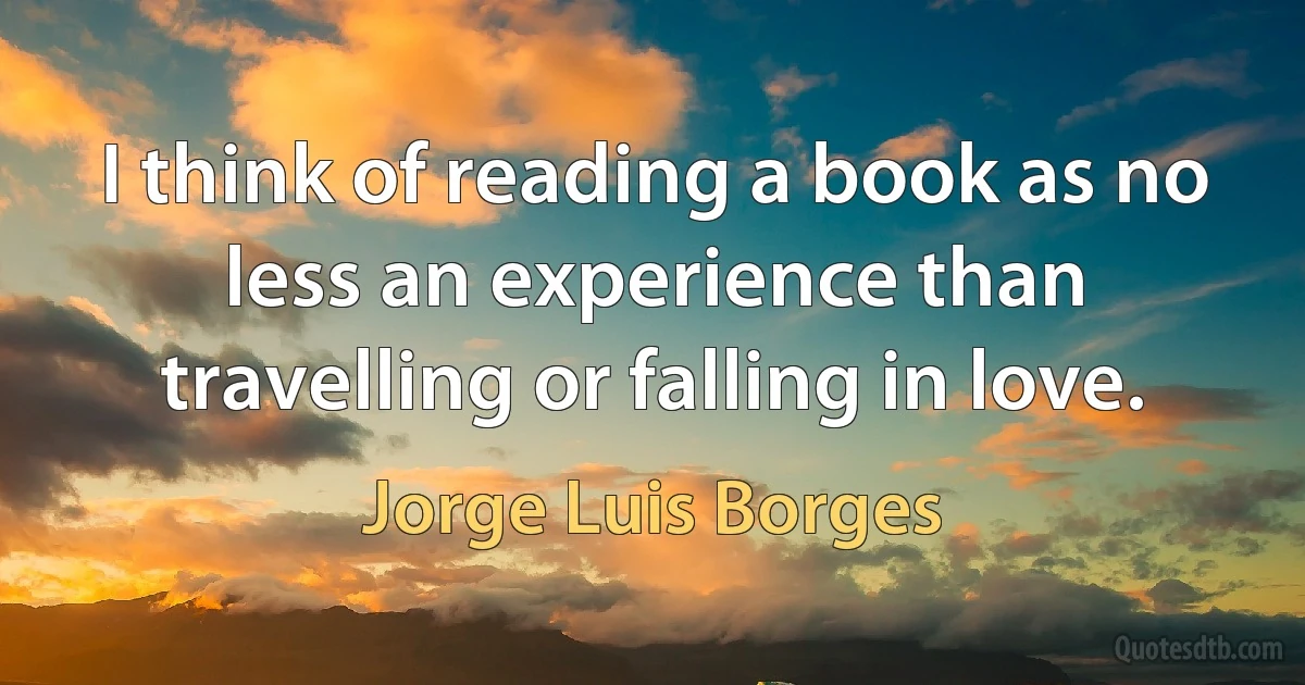 I think of reading a book as no less an experience than travelling or falling in love. (Jorge Luis Borges)