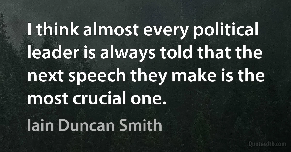 I think almost every political leader is always told that the next speech they make is the most crucial one. (Iain Duncan Smith)