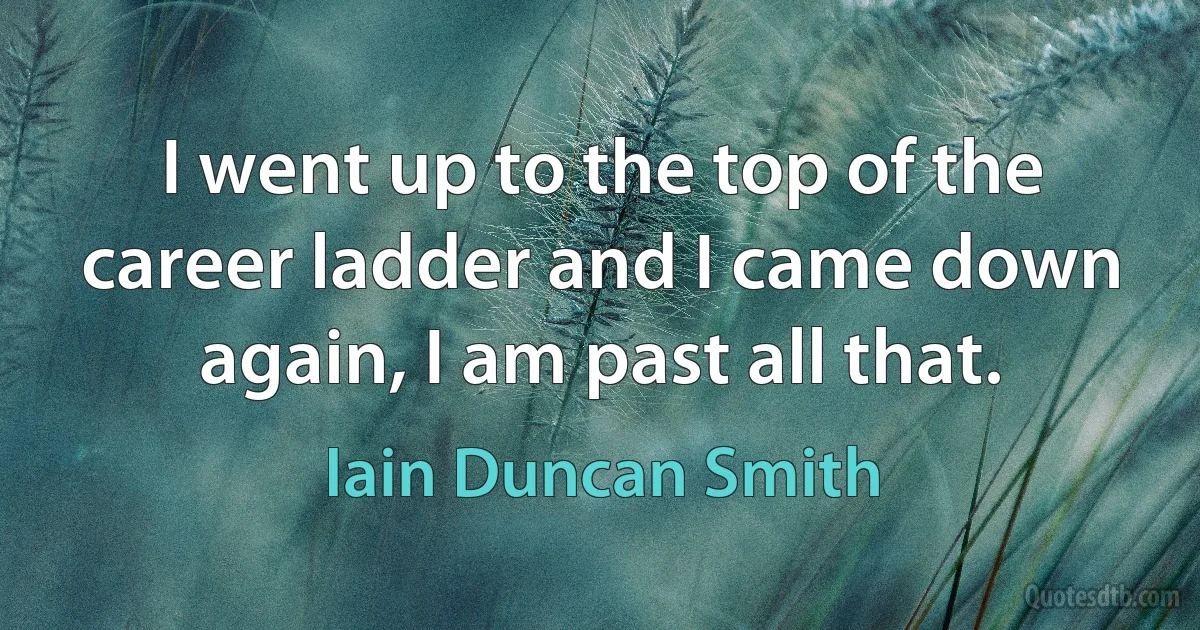 I went up to the top of the career ladder and I came down again, I am past all that. (Iain Duncan Smith)