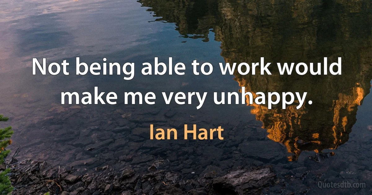 Not being able to work would make me very unhappy. (Ian Hart)