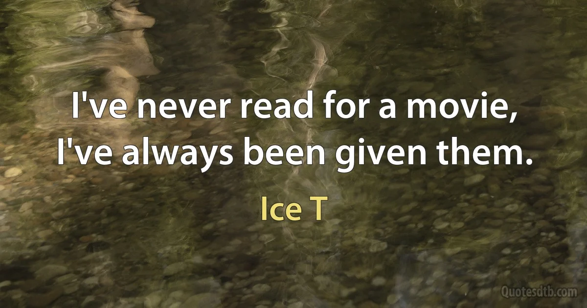 I've never read for a movie, I've always been given them. (Ice T)