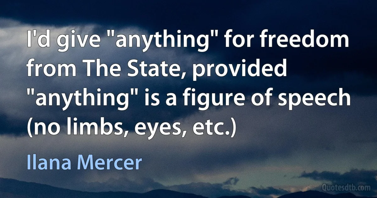 I'd give "anything" for freedom from The State, provided "anything" is a figure of speech (no limbs, eyes, etc.) (Ilana Mercer)