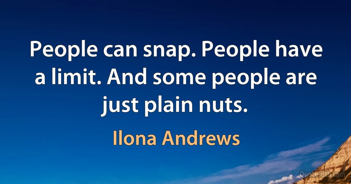 People can snap. People have a limit. And some people are just plain nuts. (Ilona Andrews)