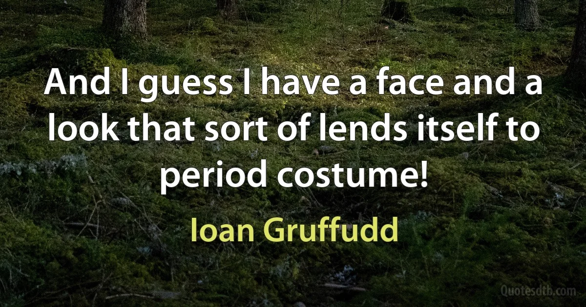 And I guess I have a face and a look that sort of lends itself to period costume! (Ioan Gruffudd)