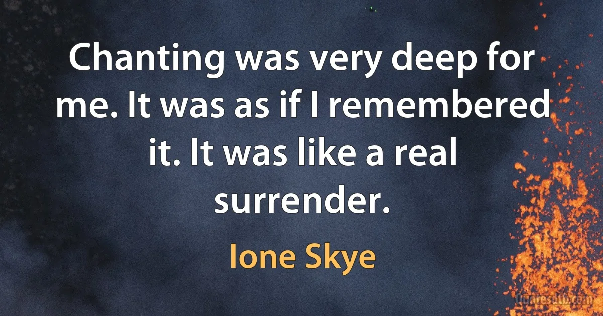 Chanting was very deep for me. It was as if I remembered it. It was like a real surrender. (Ione Skye)