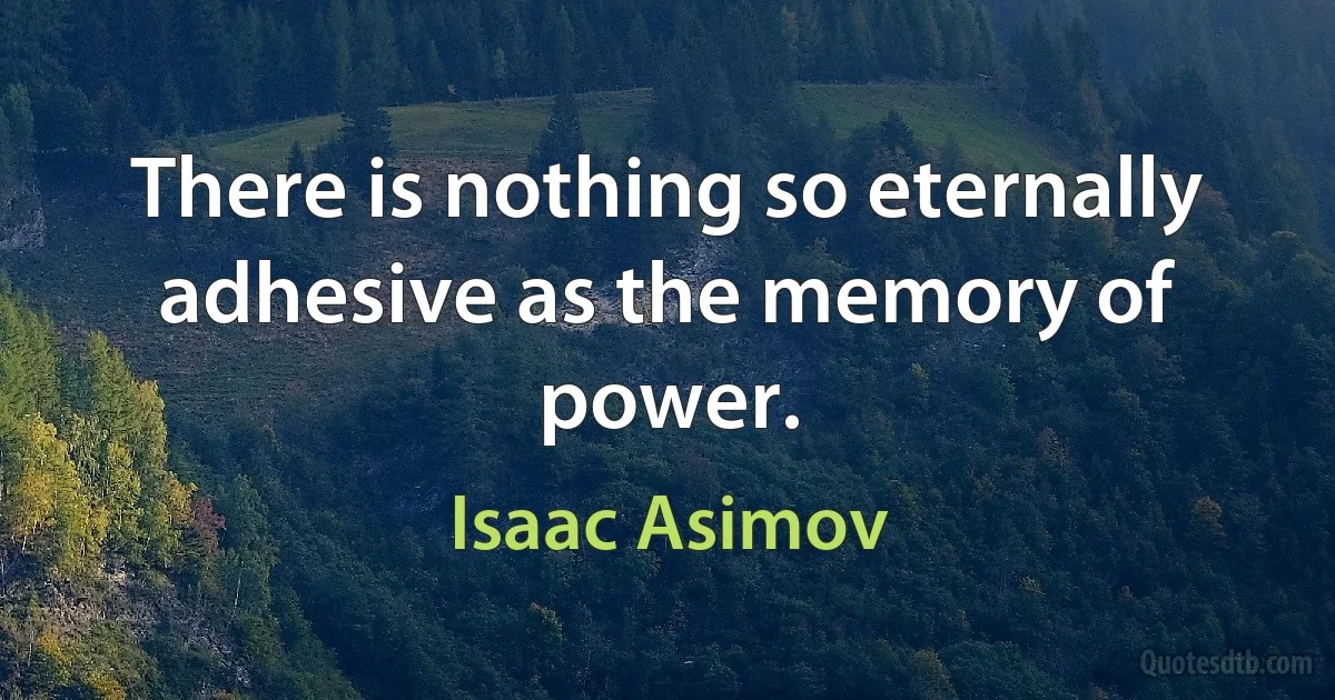 There is nothing so eternally adhesive as the memory of power. (Isaac Asimov)