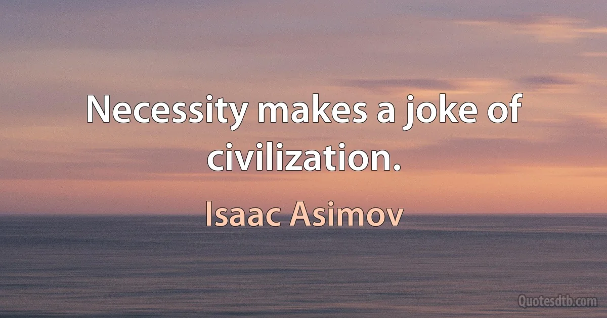 Necessity makes a joke of civilization. (Isaac Asimov)