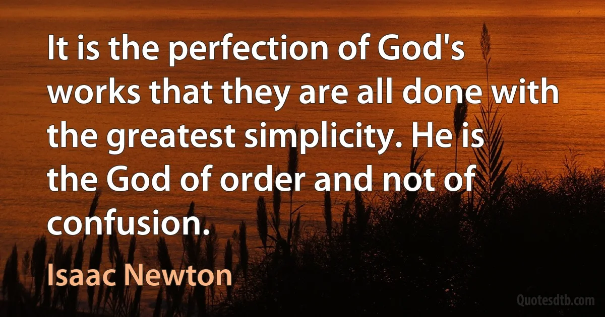 It is the perfection of God's works that they are all done with the greatest simplicity. He is the God of order and not of confusion. (Isaac Newton)