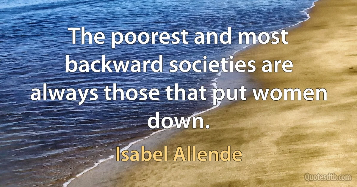 The poorest and most backward societies are always those that put women down. (Isabel Allende)