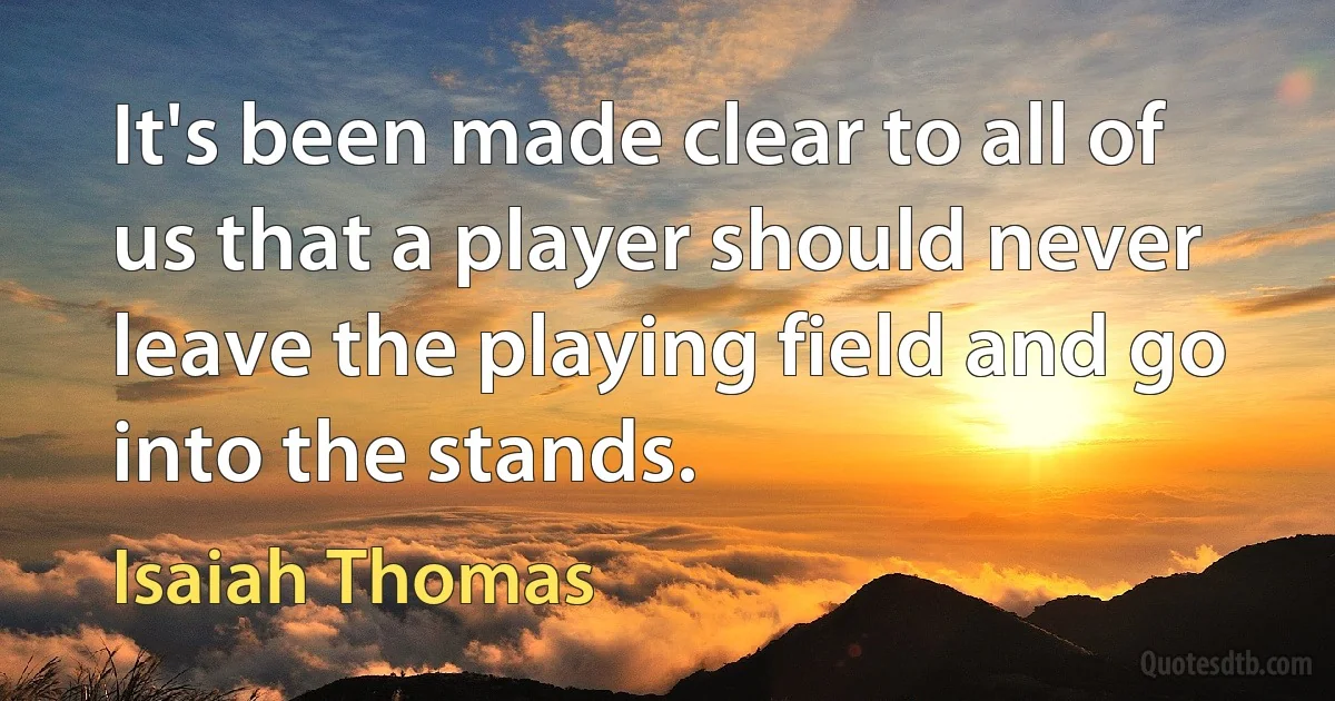 It's been made clear to all of us that a player should never leave the playing field and go into the stands. (Isaiah Thomas)