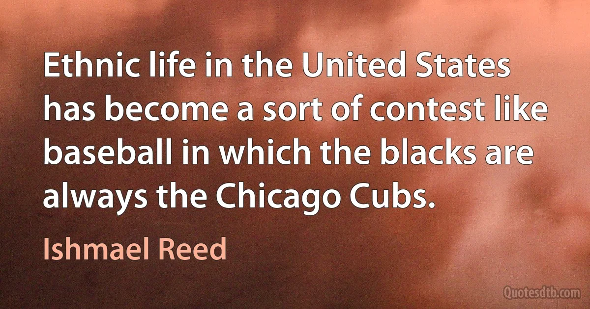 Ethnic life in the United States has become a sort of contest like baseball in which the blacks are always the Chicago Cubs. (Ishmael Reed)