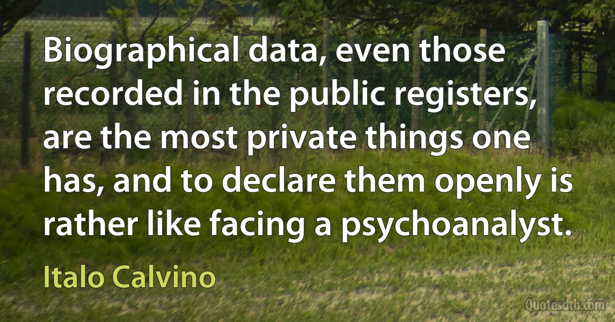 Biographical data, even those recorded in the public registers, are the most private things one has, and to declare them openly is rather like facing a psychoanalyst. (Italo Calvino)