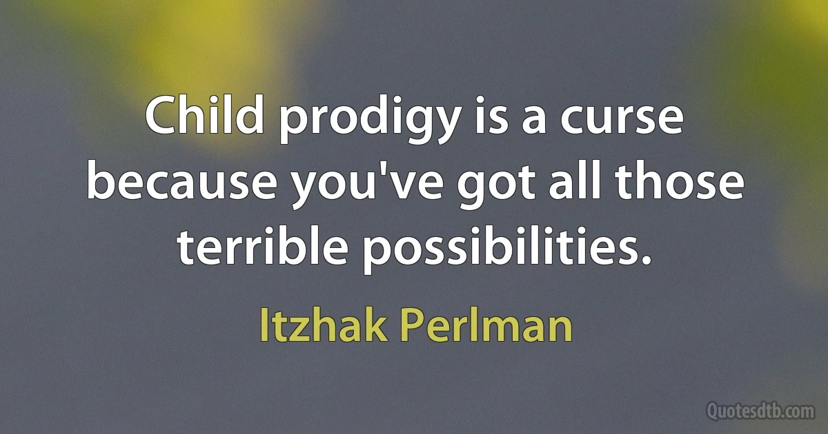 Child prodigy is a curse because you've got all those terrible possibilities. (Itzhak Perlman)