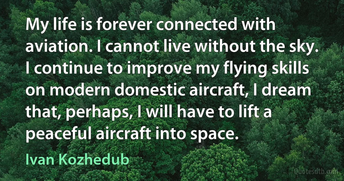 My life is forever connected with aviation. I cannot live without the sky. I continue to improve my flying skills on modern domestic aircraft, I dream that, perhaps, I will have to lift a peaceful aircraft into space. (Ivan Kozhedub)