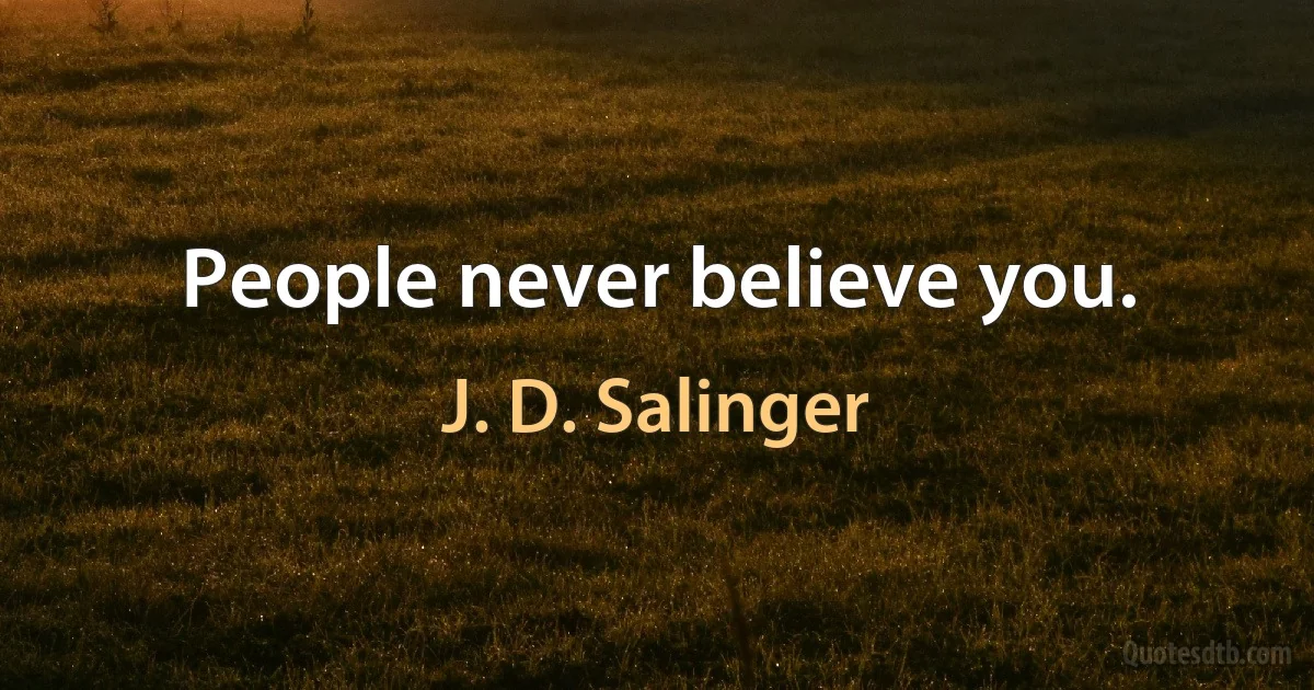 People never believe you. (J. D. Salinger)