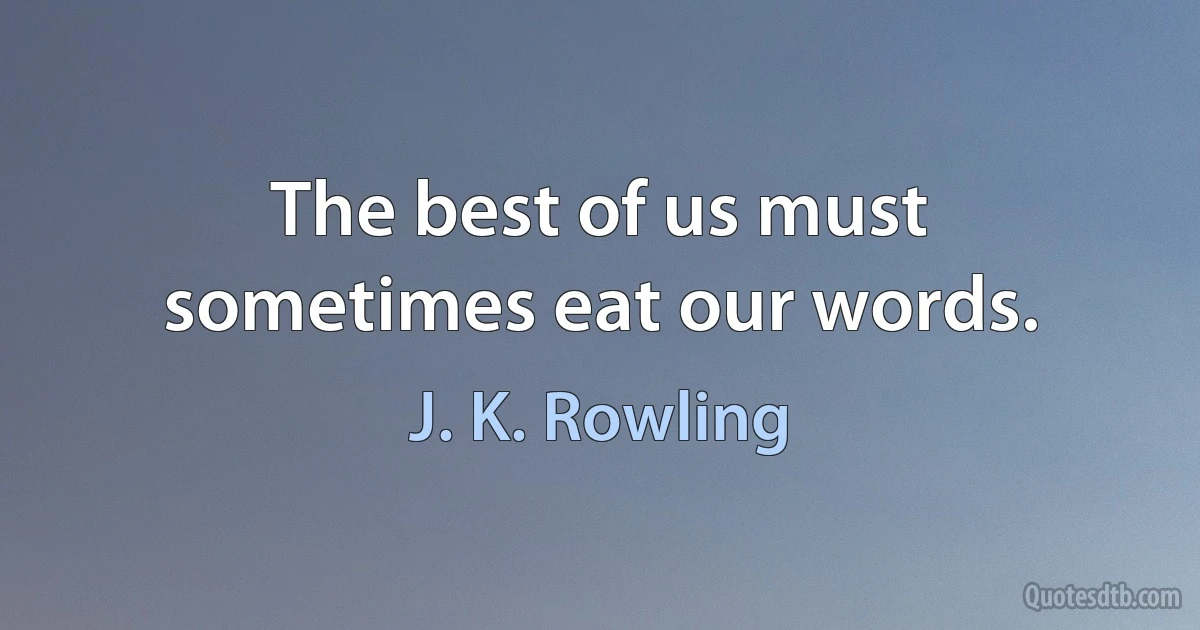 The best of us must sometimes eat our words. (J. K. Rowling)