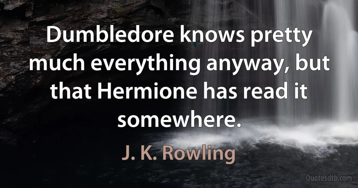 Dumbledore knows pretty much everything anyway, but that Hermione has read it somewhere. (J. K. Rowling)