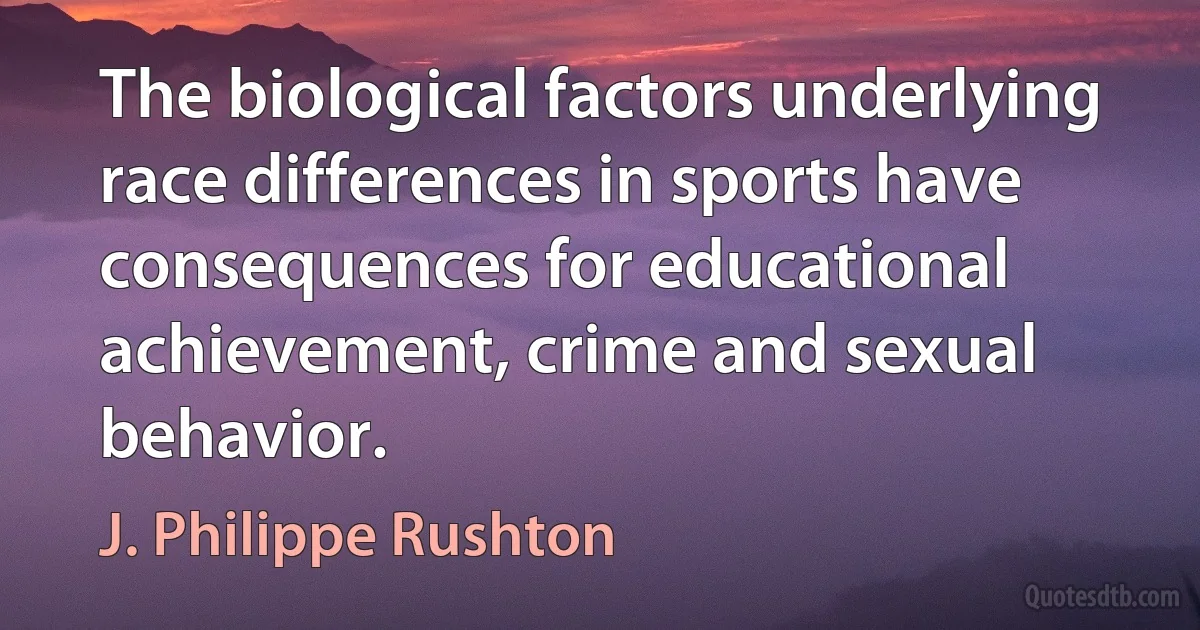 The biological factors underlying race differences in sports have consequences for educational achievement, crime and sexual behavior. (J. Philippe Rushton)