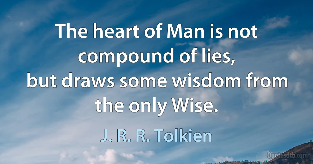 The heart of Man is not compound of lies,
but draws some wisdom from the only Wise. (J. R. R. Tolkien)