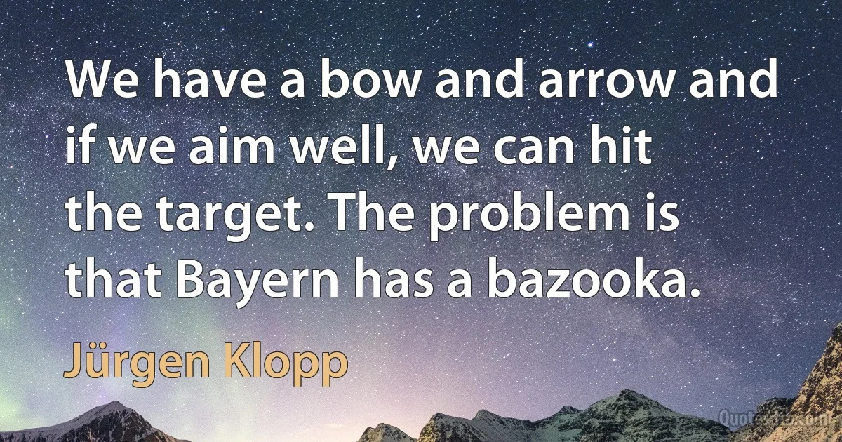 We have a bow and arrow and if we aim well, we can hit the target. The problem is that Bayern has a bazooka. (Jürgen Klopp)