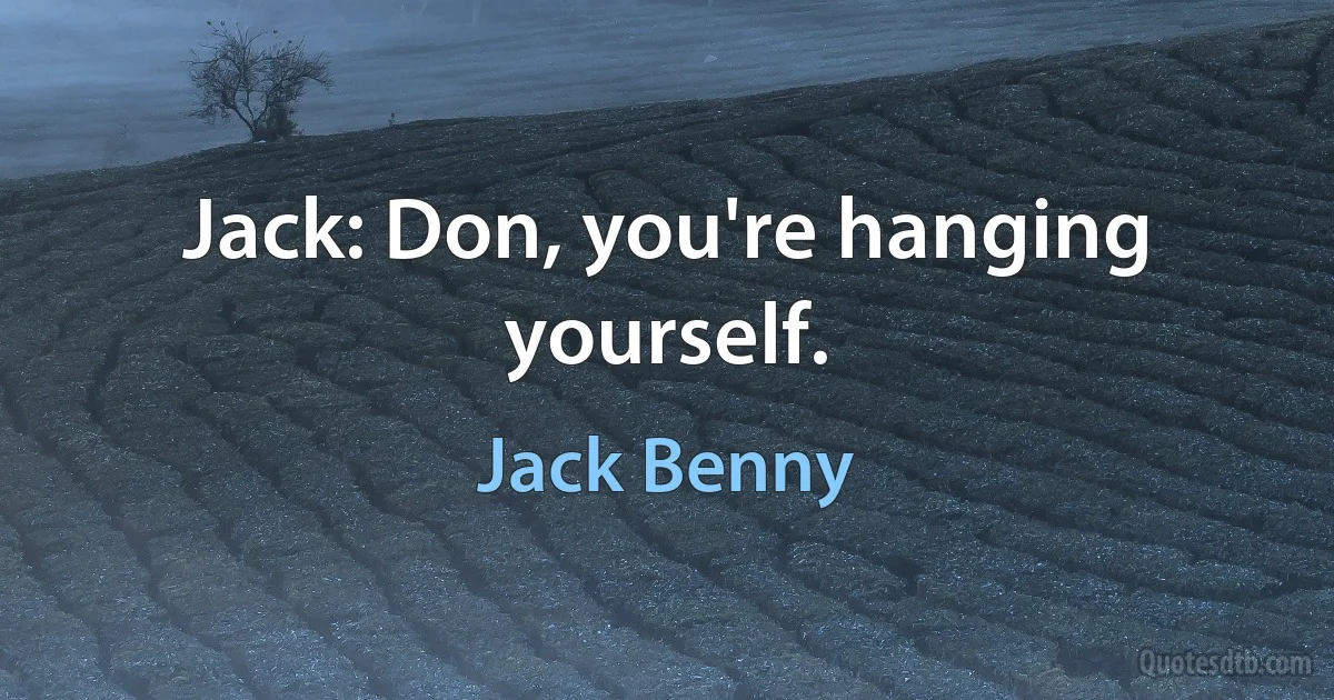 Jack: Don, you're hanging yourself. (Jack Benny)