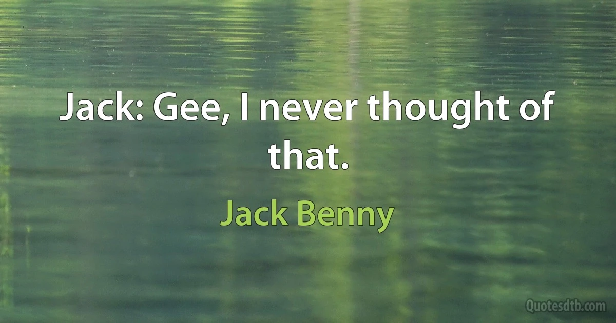 Jack: Gee, I never thought of that. (Jack Benny)