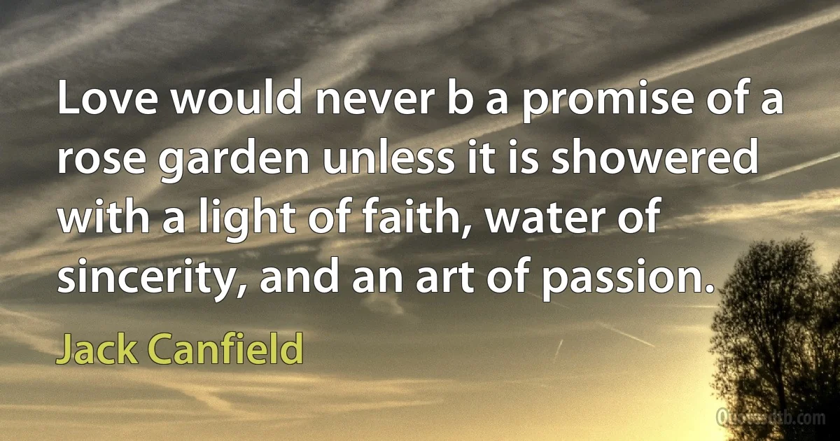 Love would never b a promise of a rose garden unless it is showered with a light of faith, water of sincerity, and an art of passion. (Jack Canfield)