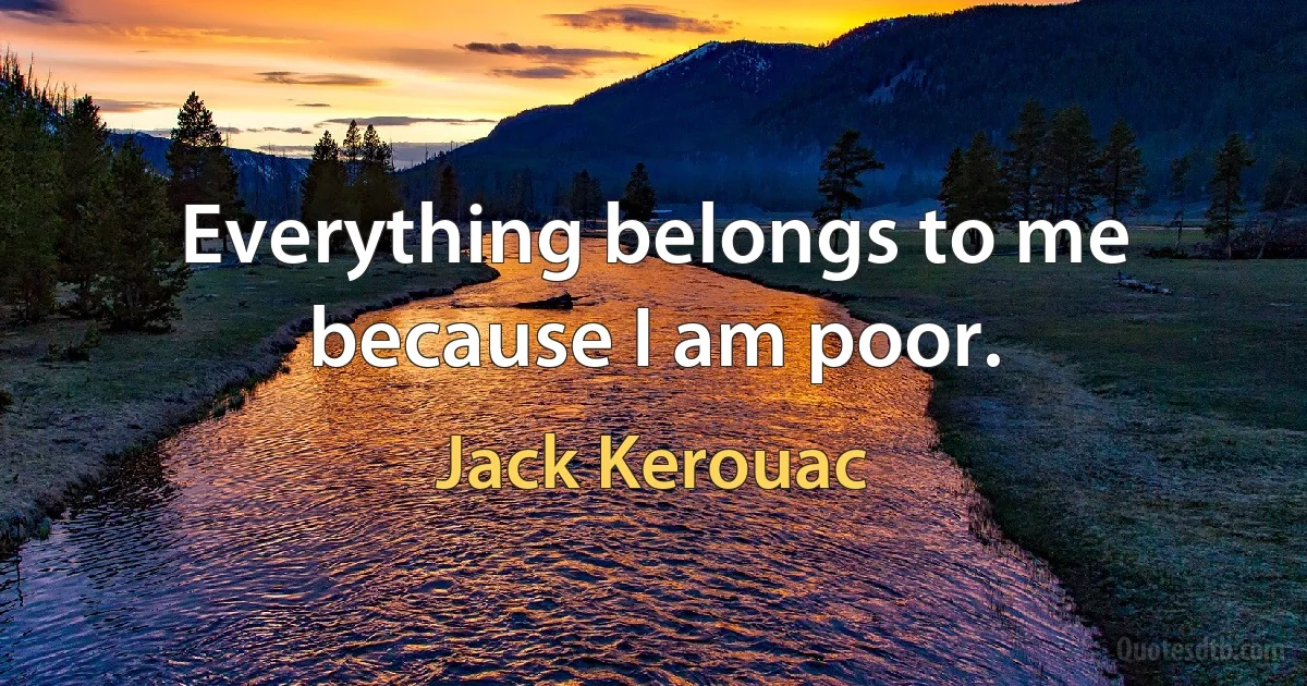 Everything belongs to me because I am poor. (Jack Kerouac)