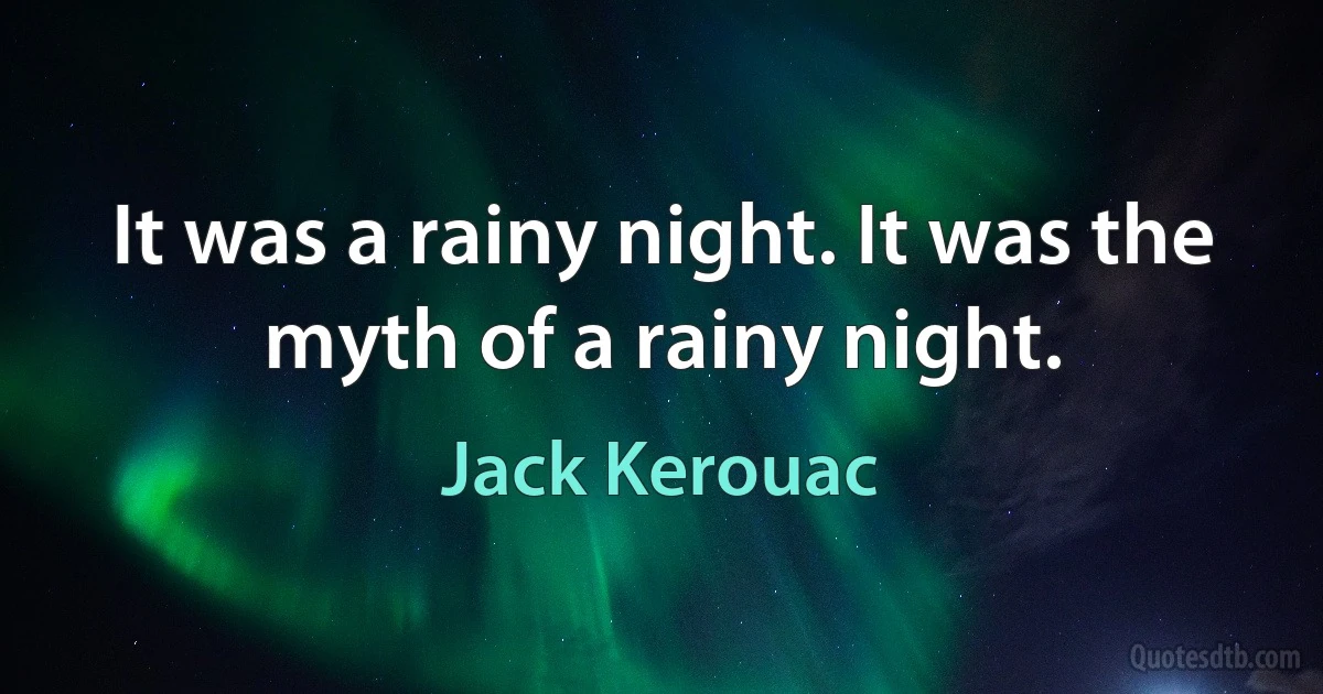 It was a rainy night. It was the myth of a rainy night. (Jack Kerouac)