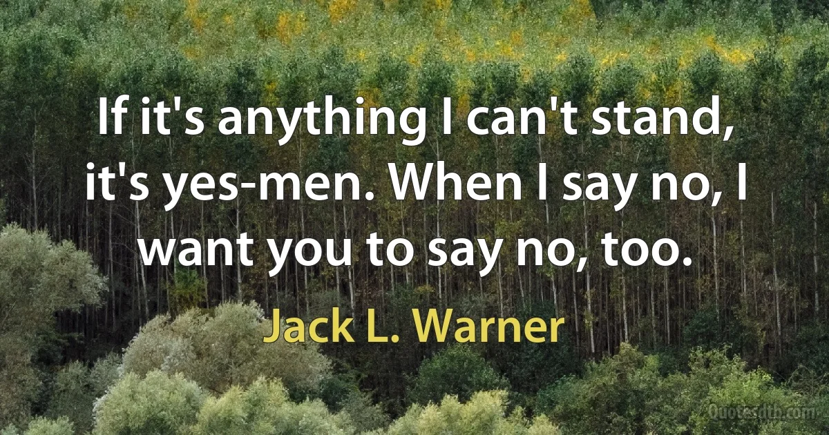 If it's anything I can't stand, it's yes-men. When I say no, I want you to say no, too. (Jack L. Warner)