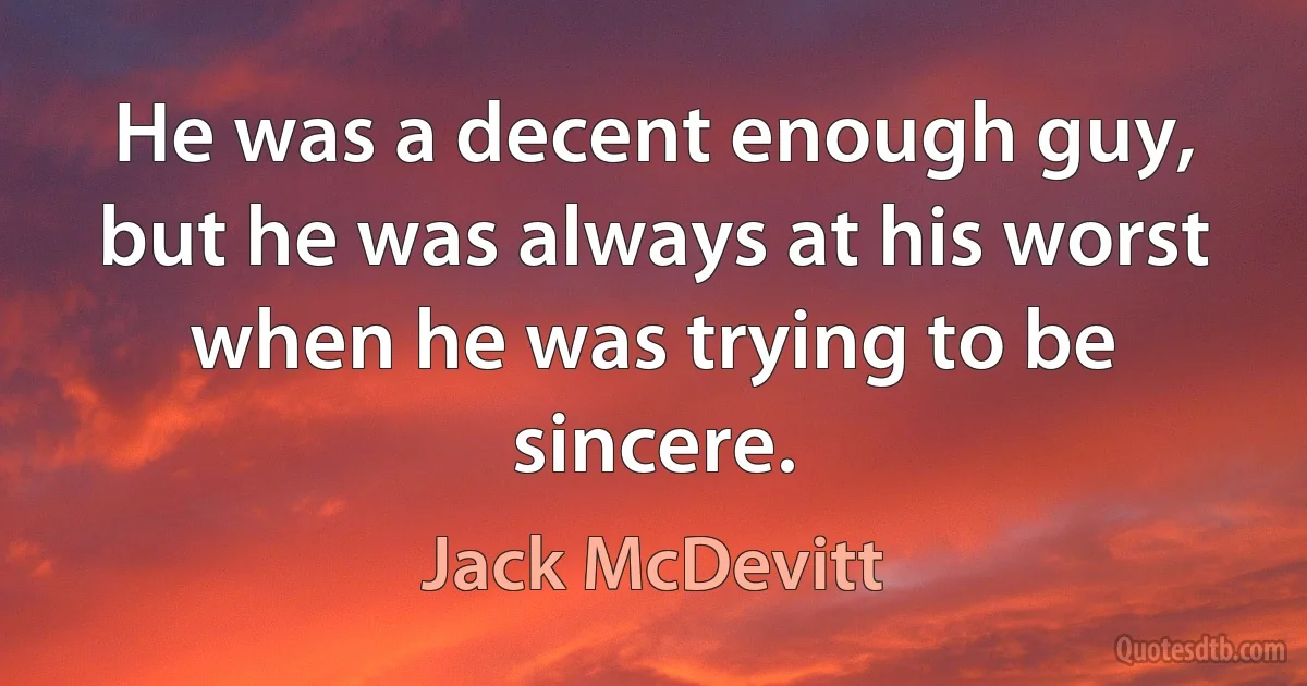 He was a decent enough guy, but he was always at his worst when he was trying to be sincere. (Jack McDevitt)