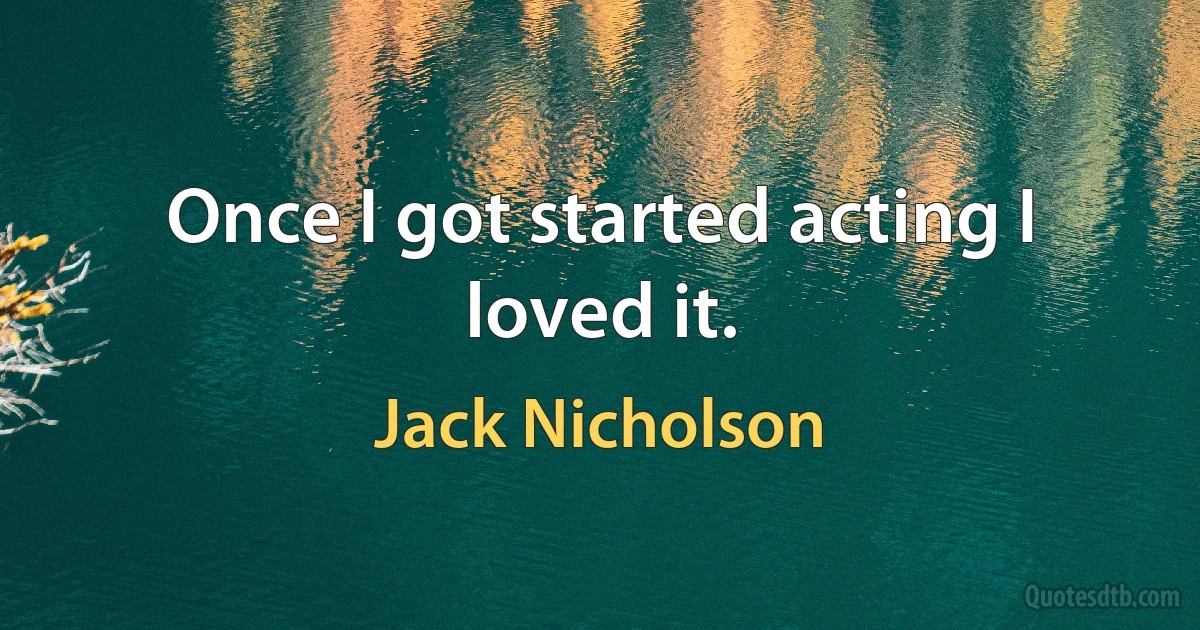 Once I got started acting I loved it. (Jack Nicholson)