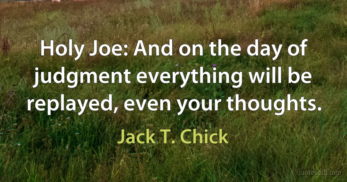 Holy Joe: And on the day of judgment everything will be replayed, even your thoughts. (Jack T. Chick)