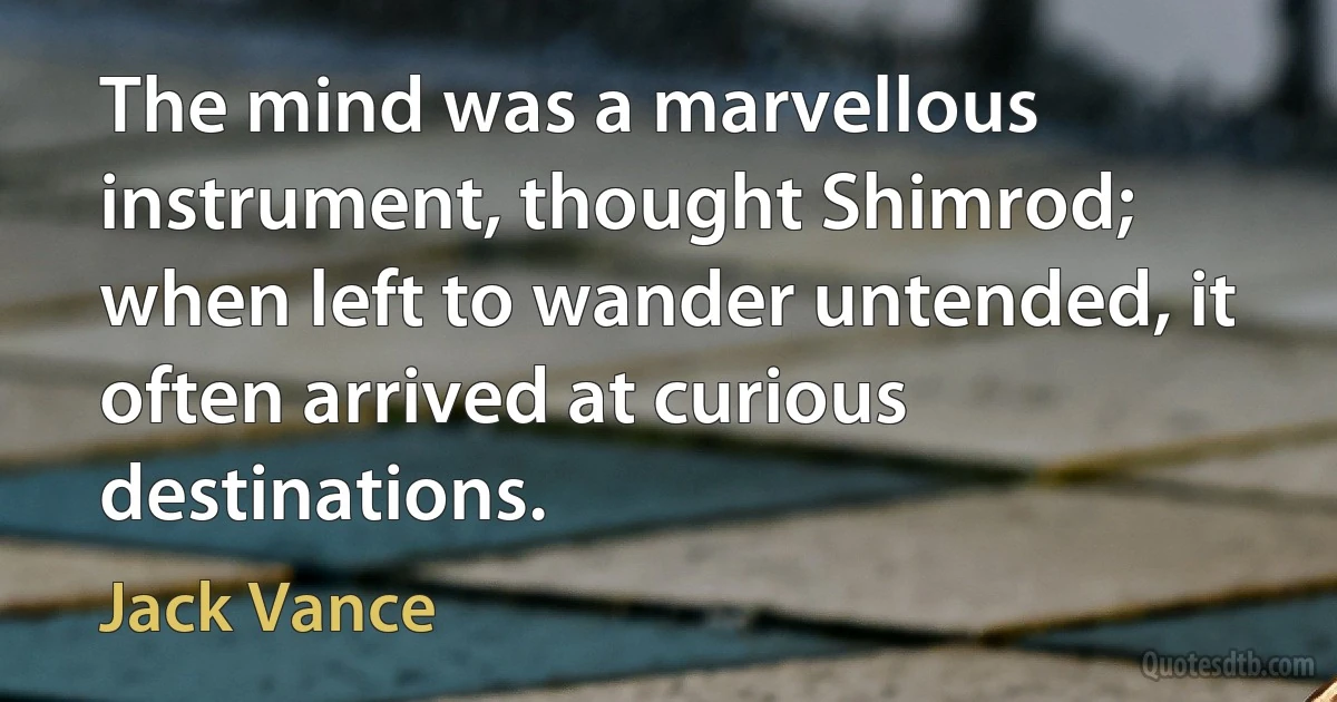 The mind was a marvellous instrument, thought Shimrod; when left to wander untended, it often arrived at curious destinations. (Jack Vance)