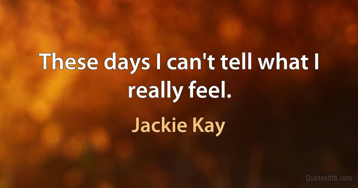 These days I can't tell what I really feel. (Jackie Kay)