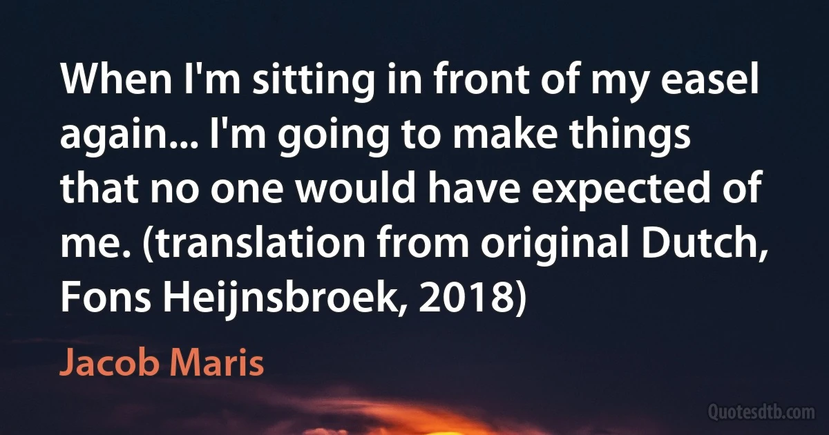 When I'm sitting in front of my easel again... I'm going to make things that no one would have expected of me. (translation from original Dutch, Fons Heijnsbroek, 2018) (Jacob Maris)