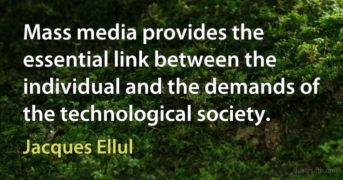 Mass media provides the essential link between the individual and the demands of the technological society. (Jacques Ellul)